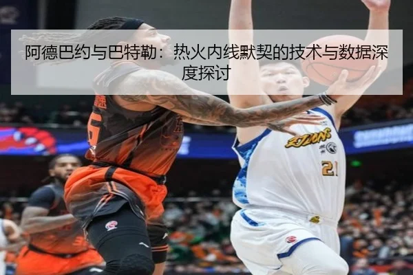 阿德巴约与巴特勒：热火内线默契的技术与数据深度探讨