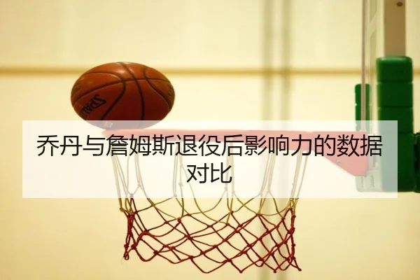 乔丹与詹姆斯退役后影响力的数据对比