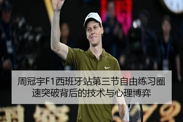 周冠宇F1西班牙站第三节自由练习圈速突破背后的技术与心理博弈